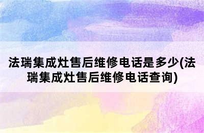 法瑞集成灶售后维修电话是多少(法瑞集成灶售后维修电话查询)