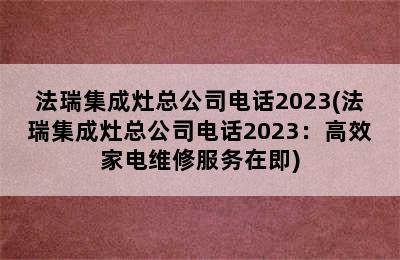 法瑞集成灶总公司电话2023(法瑞集成灶总公司电话2023：高效家电维修服务在即)