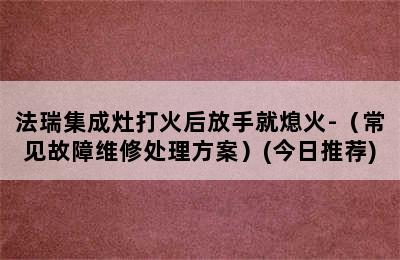 法瑞集成灶打火后放手就熄火-（常见故障维修处理方案）(今日推荐)