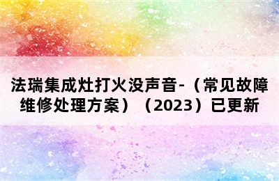 法瑞集成灶打火没声音-（常见故障维修处理方案）（2023）已更新