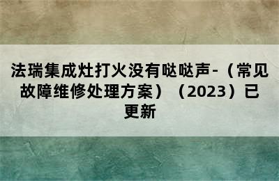 法瑞集成灶打火没有哒哒声-（常见故障维修处理方案）（2023）已更新