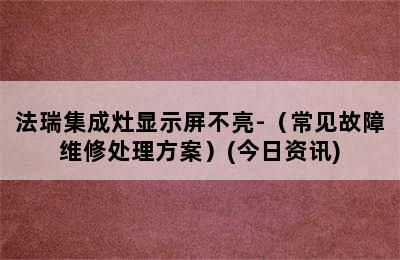 法瑞集成灶显示屏不亮-（常见故障维修处理方案）(今日资讯)