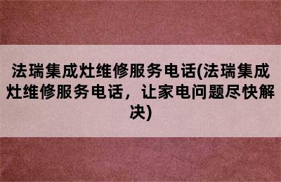 法瑞集成灶维修服务电话(法瑞集成灶维修服务电话，让家电问题尽快解决)