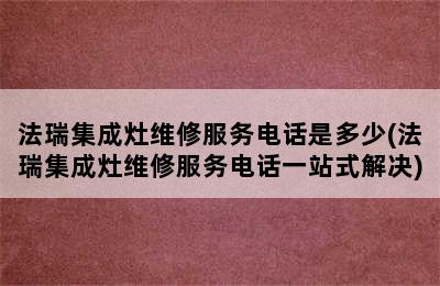 法瑞集成灶维修服务电话是多少(法瑞集成灶维修服务电话一站式解决)