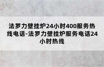 法罗力壁挂炉24小时400服务热线电话-法罗力壁挂炉服务电话24小时热线