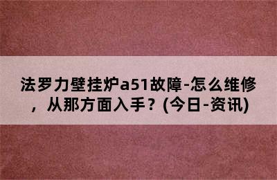 法罗力壁挂炉a51故障-怎么维修，从那方面入手？(今日-资讯)