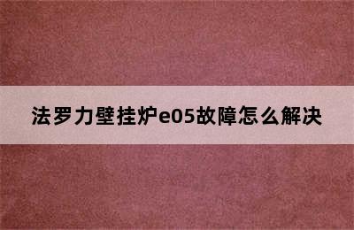 法罗力壁挂炉e05故障怎么解决