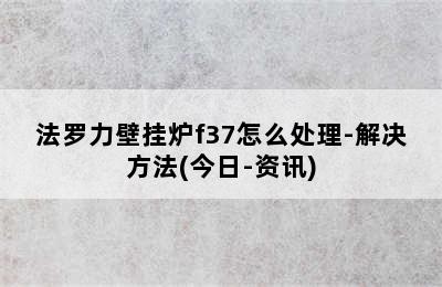 法罗力壁挂炉f37怎么处理-解决方法(今日-资讯)