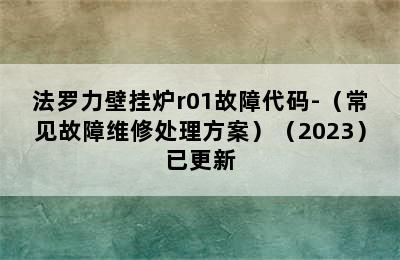 法罗力壁挂炉r01故障代码-（常见故障维修处理方案）（2023）已更新