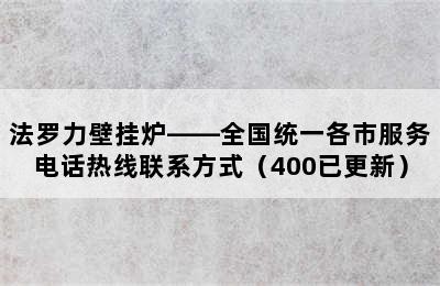 法罗力壁挂炉——全国统一各市服务电话热线联系方式（400已更新）