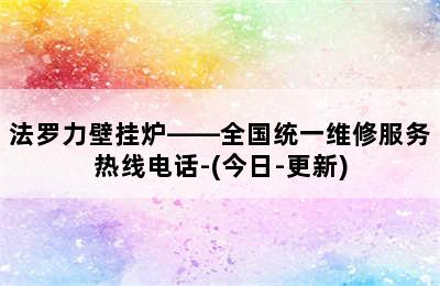 法罗力壁挂炉——全国统一维修服务热线电话-(今日-更新)