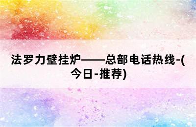 法罗力壁挂炉——总部电话热线-(今日-推荐)