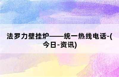 法罗力壁挂炉——统一热线电话-(今日-资讯)