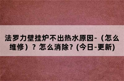 法罗力壁挂炉不出热水原因-（怎么维修）？怎么消除？(今日-更新)