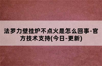 法罗力壁挂炉不点火是怎么回事-官方技术支持(今日-更新)