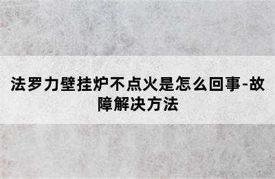 法罗力壁挂炉不点火是怎么回事-故障解决方法