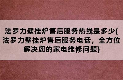 法罗力壁挂炉售后服务热线是多少(法罗力壁挂炉售后服务电话，全方位解决您的家电维修问题)