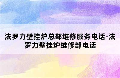 法罗力壁挂炉总部维修服务电话-法罗力壁挂炉维修部电话