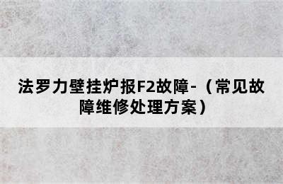 法罗力壁挂炉报F2故障-（常见故障维修处理方案）