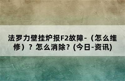 法罗力壁挂炉报F2故障-（怎么维修）？怎么消除？(今日-资讯)