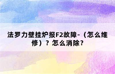 法罗力壁挂炉报F2故障-（怎么维修）？怎么消除？