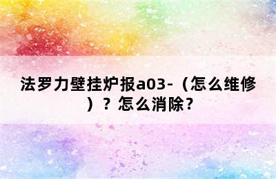 法罗力壁挂炉报a03-（怎么维修）？怎么消除？