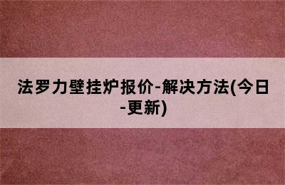 法罗力壁挂炉报价-解决方法(今日-更新)