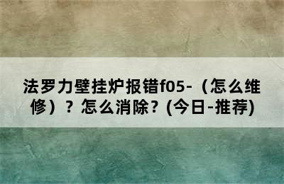 法罗力壁挂炉报错f05-（怎么维修）？怎么消除？(今日-推荐)