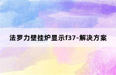 法罗力壁挂炉显示f37-解决方案