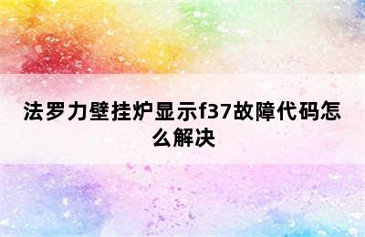 法罗力壁挂炉显示f37故障代码怎么解决