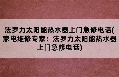 法罗力太阳能热水器上门急修电话(家电维修专家：法罗力太阳能热水器上门急修电话)