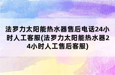 法罗力太阳能热水器售后电话24小时人工客服(法罗力太阳能热水器24小时人工售后客服)