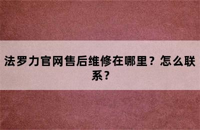 法罗力官网售后维修在哪里？怎么联系？