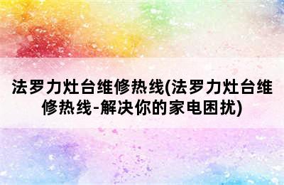 法罗力灶台维修热线(法罗力灶台维修热线-解决你的家电困扰)