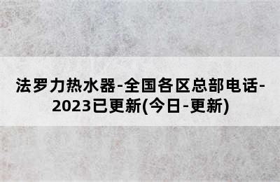 法罗力热水器-全国各区总部电话-2023已更新(今日-更新)