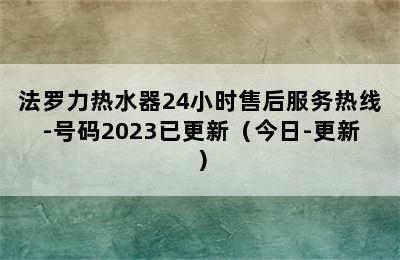 法罗力热水器24小时售后服务热线-号码2023已更新（今日-更新）