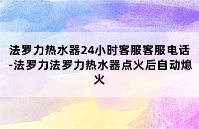 法罗力热水器24小时客服客服电话-法罗力法罗力热水器点火后自动熄火