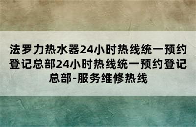 法罗力热水器24小时热线统一预约登记总部24小时热线统一预约登记总部-服务维修热线