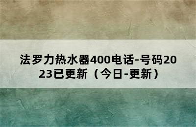 法罗力热水器400电话-号码2023已更新（今日-更新）