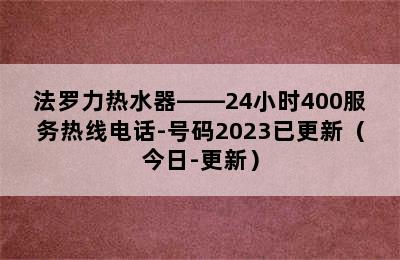 法罗力热水器——24小时400服务热线电话-号码2023已更新（今日-更新）