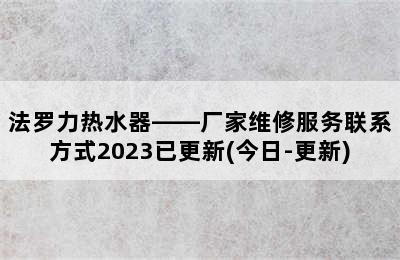 法罗力热水器——厂家维修服务联系方式2023已更新(今日-更新)