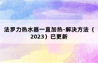 法罗力热水器一直加热-解决方法（2023）已更新