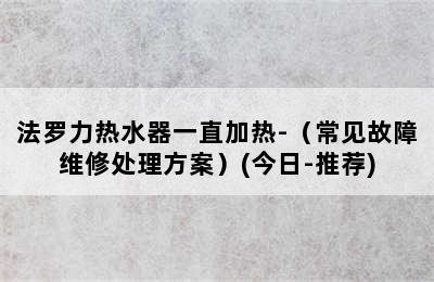 法罗力热水器一直加热-（常见故障维修处理方案）(今日-推荐)