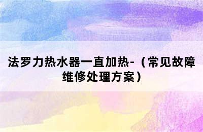 法罗力热水器一直加热-（常见故障维修处理方案）