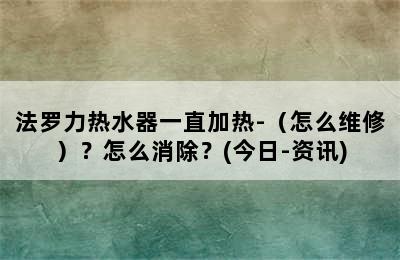 法罗力热水器一直加热-（怎么维修）？怎么消除？(今日-资讯)