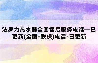 法罗力热水器全国售后服务电话—已更新(全国-联保)电话-已更新