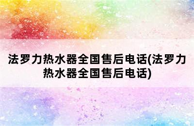 法罗力热水器全国售后电话(法罗力热水器全国售后电话)