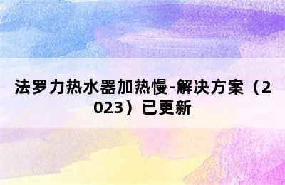 法罗力热水器加热慢-解决方案（2023）已更新