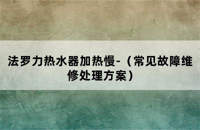 法罗力热水器加热慢-（常见故障维修处理方案）