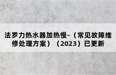 法罗力热水器加热慢-（常见故障维修处理方案）（2023）已更新